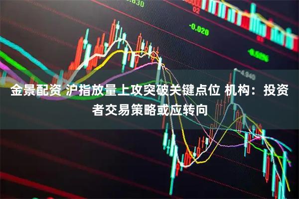 金景配资 沪指放量上攻突破关键点位 机构:投资者交易策略或应转向