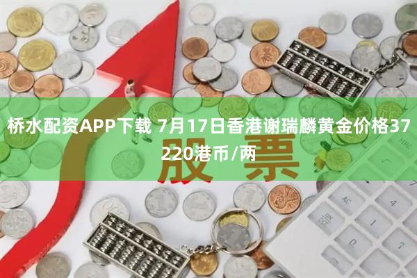 桥水配资APP下载 7月17日香港谢瑞麟黄金价格37220港币/两