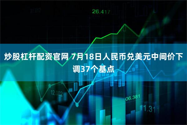 炒股杠杆配资官网 7月18日人民币兑美元中间价下调37个基点