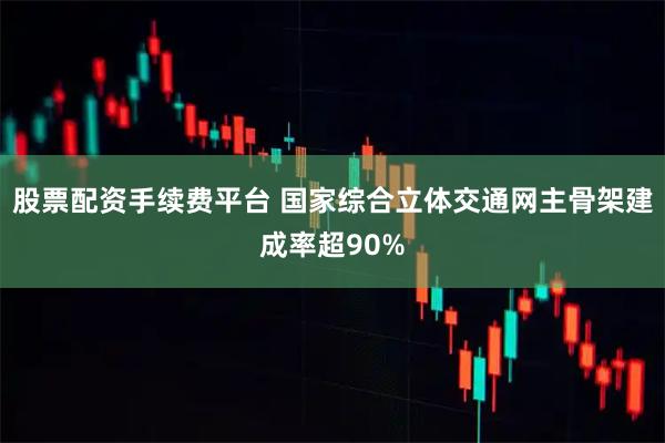股票配资手续费平台 国家综合立体交通网主骨架建成率超90%