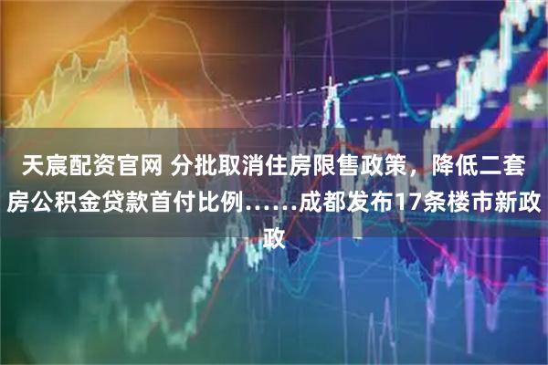 天宸配资官网 分批取消住房限售政策,降低二套房公积金贷款首付比例……成都发布17条楼市新政