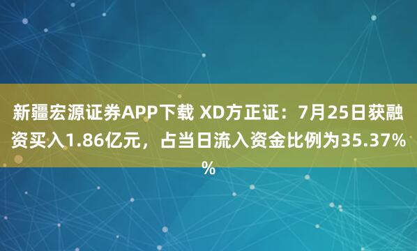 新疆宏源证券APP下载 XD方正证：7月25日获融资买入1.86亿元，占当日流入资金比例为35.37%