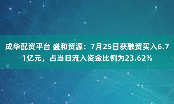 成华配资平台 盛和资源：7月25日获融资买入6.71亿元，占当日流入资金比例为23.62%