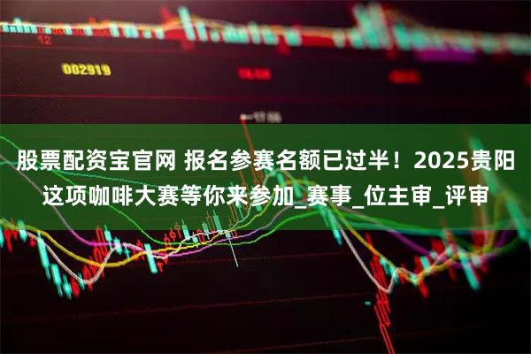 股票配资宝官网 报名参赛名额已过半！2025贵阳这项咖啡大赛等你来参加_赛事_位主审_评审