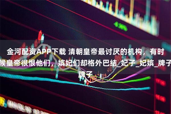 金河配资APP下载 清朝皇帝最讨厌的机构，有时候皇帝很恨他们，嫔妃们却格外巴结_妃子_妃嫔_牌子