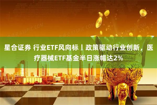星合证券 行业ETF风向标丨政策驱动行业创新，医疗器械ETF基金半日涨幅达2%