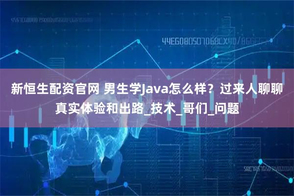 新恒生配资官网 男生学Java怎么样?过来人聊聊真实体验和出路_技术_哥们_问题