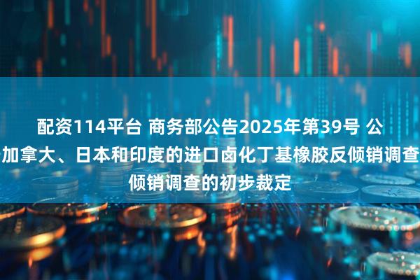 配资114平台 商务部公告2025年第39号 公布对原产于加拿大、日本和印度的进口卤化丁基橡胶反倾销调查的初步裁定