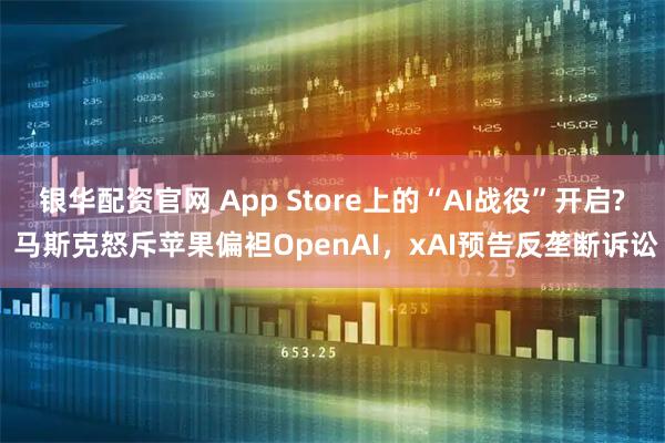 银华配资官网 App Store上的“AI战役”开启? 马斯克怒斥苹果偏袒OpenAI，xAI预告反垄断诉讼