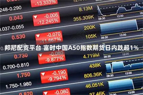 邦尼配资平台 富时中国A50指数期货日内跌超1%
