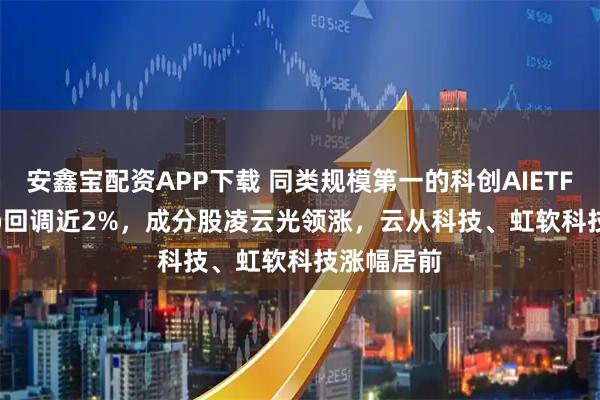 安鑫宝配资APP下载 同类规模第一的科创AIETF(588790)回调近2%，成分股凌云光领涨，云从科技、虹软科技涨幅居前
