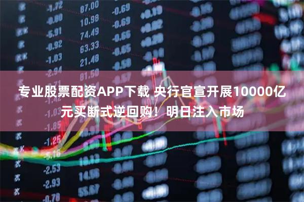 专业股票配资APP下载 央行官宣开展10000亿元买断式逆回购！明日注入市场