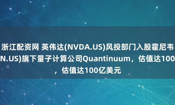 浙江配资网 英伟达(NVDA.US)风投部门入股霍尼韦尔(HON.US)旗下量子计算公司Quantinuum，估值达100亿美元