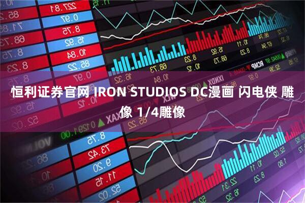 恒利证券官网 IRON STUDIOS DC漫画 闪电侠 雕像 1/4雕像