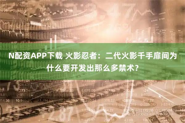 N配资APP下载 火影忍者：二代火影千手扉间为什么要开发出那么多禁术？