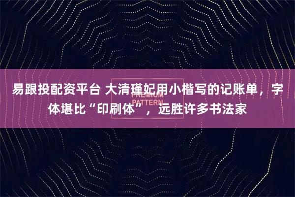 易跟投配资平台 大清瑾妃用小楷写的记账单,字体堪比“印刷体”,远胜许多书法家