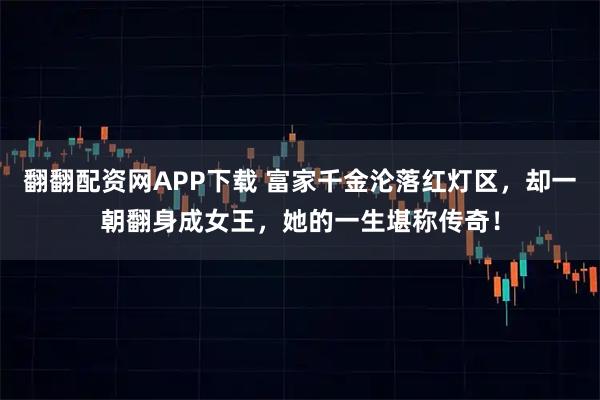 翻翻配资网APP下载 富家千金沦落红灯区，却一朝翻身成女王，她的一生堪称传奇！