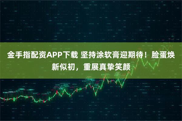 金手指配资APP下载 坚持涂软膏迎期待！脸蛋焕新似初，重展真挚笑颜