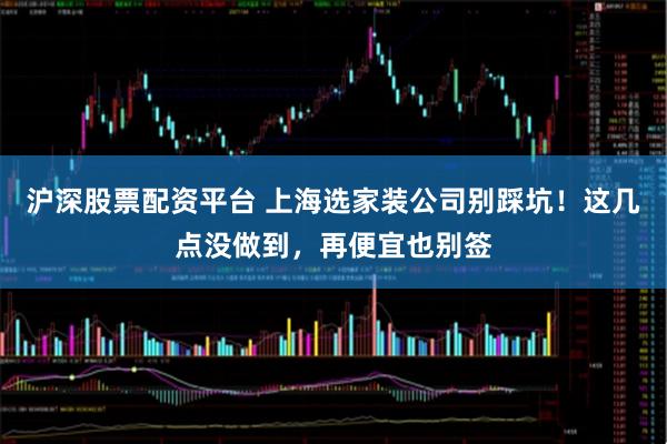 沪深股票配资平台 上海选家装公司别踩坑！这几点没做到，再便宜也别签