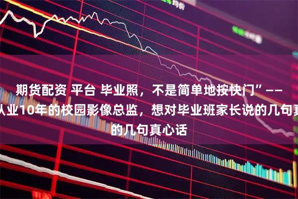 期货配资 平台 毕业照，不是简单地按快门”——一个从业10年的校园影像总监，想对毕业班家长说的几句真心话