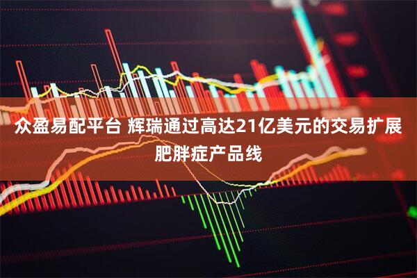 众盈易配平台 辉瑞通过高达21亿美元的交易扩展肥胖症产品线