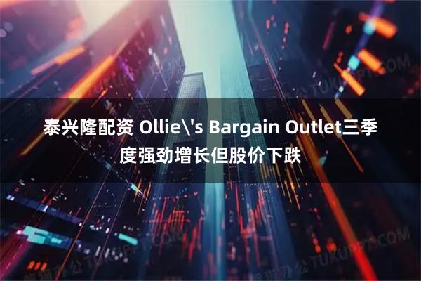 泰兴隆配资 Ollie's Bargain Outlet三季度强劲增长但股价下跌