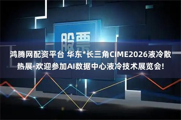 鸿腾网配资平台 华东*长三角CIME2026液冷散热展·欢迎参加AI数据中心液冷技术展览会!